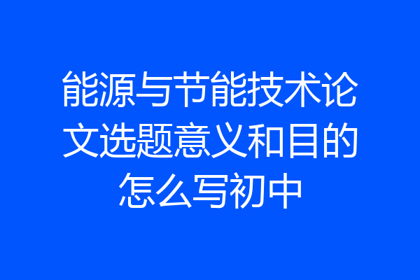 能源与节能技术论文选题意义和目的怎么写初中
