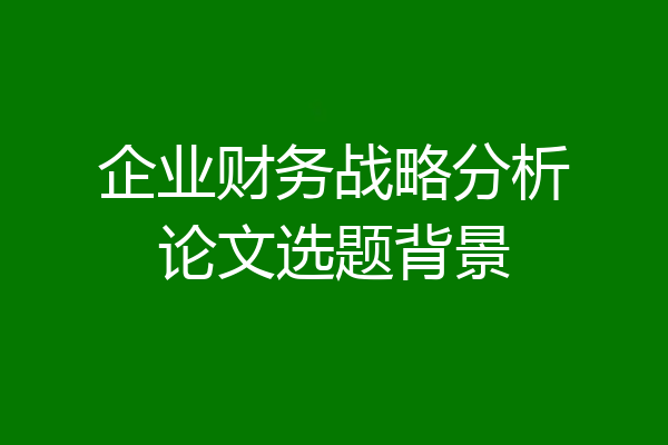 企业财务战略分析论文选题背景