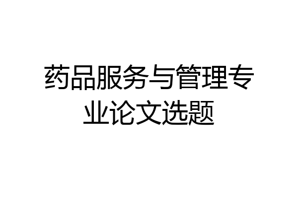 药品服务与管理专业论文选题