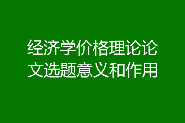 经济学价格理论论文选题意义和作用