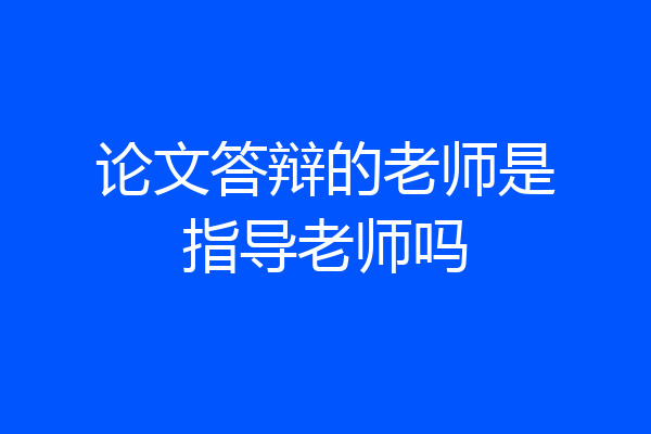 论文答辩的老师是指导老师吗