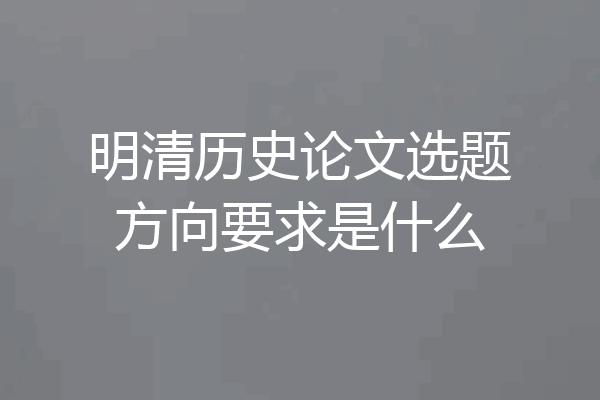 明清历史论文选题方向要求是什么