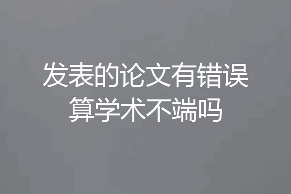 发表的论文有错误算学术不端吗