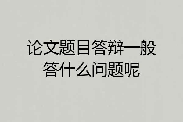 论文题目答辩一般答什么问题呢