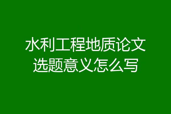 水利工程地质论文选题意义怎么写