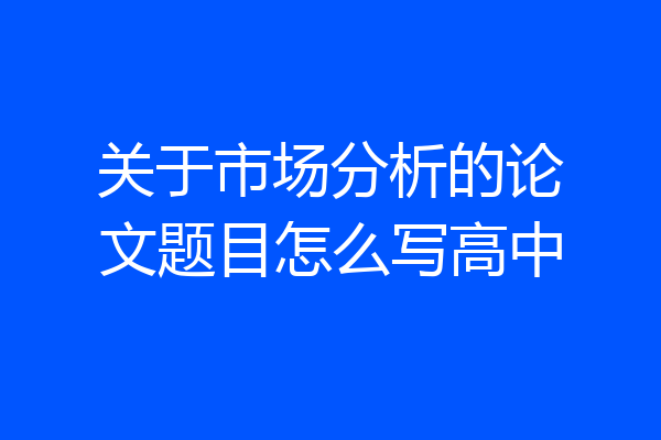 关于市场分析的论文题目怎么写高中