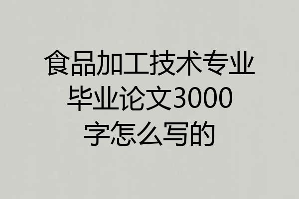 食品加工技术专业毕业论文3000字怎么写的