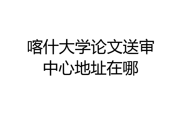 喀什大学论文送审中心地址在哪
