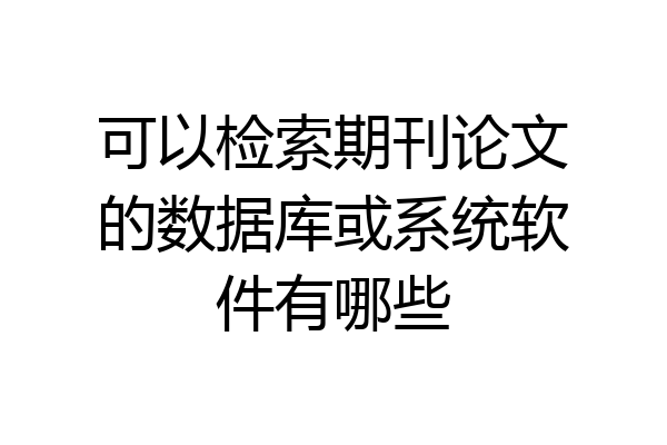 可以检索期刊论文的数据库或系统软件有哪些