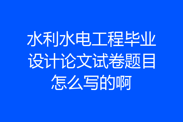 水利水电工程毕业设计论文试卷题目怎么写的啊