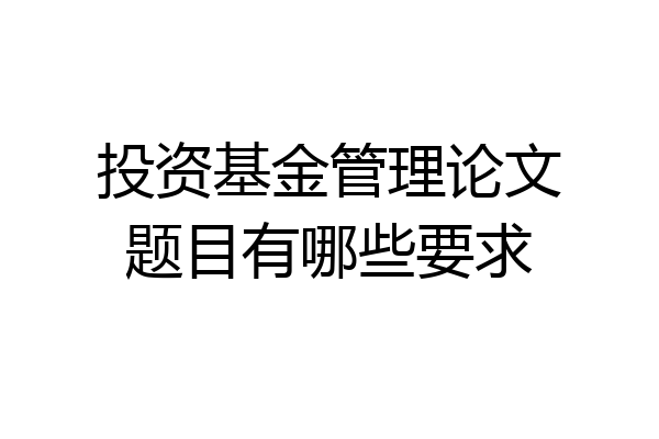 投资基金管理论文题目有哪些要求
