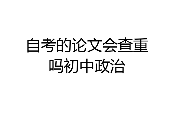 自考的论文会查重吗初中政治