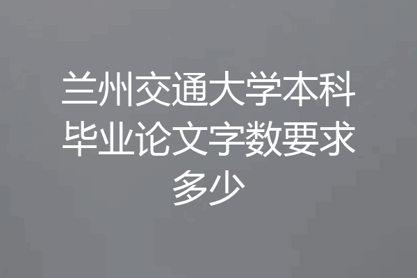 兰州交通大学本科毕业论文字数要求多少