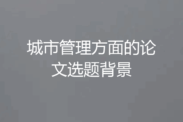 城市管理方面的论文选题背景