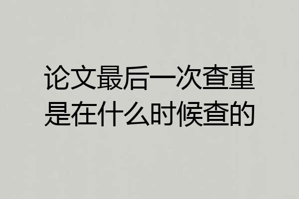 论文最后一次查重是在什么时候查的