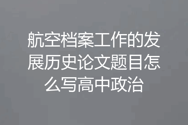 航空档案工作的发展历史论文题目怎么写高中政治