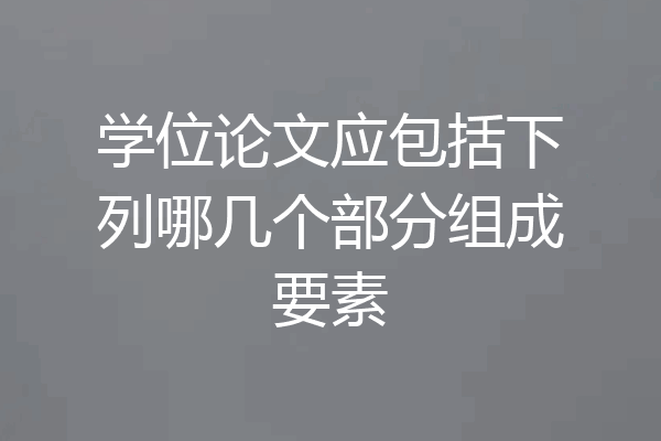 学位论文应包括下列哪几个部分组成要素