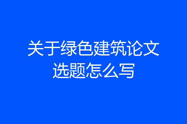 关于绿色建筑论文选题怎么写