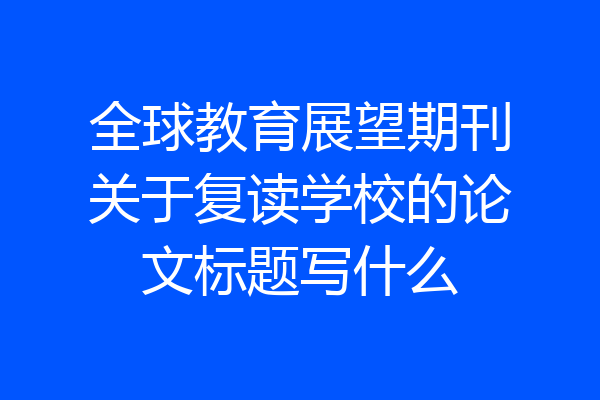 全球教育展望期刊关于复读学校的论文标题写什么