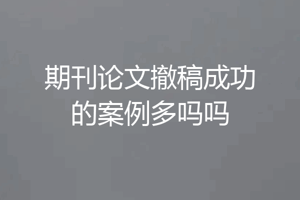期刊论文撤稿成功的案例多吗吗