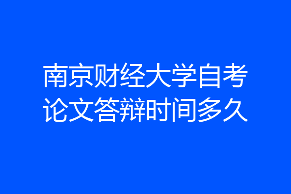 南京财经大学自考论文答辩时间多久