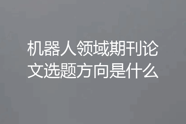 机器人领域期刊论文选题方向是什么