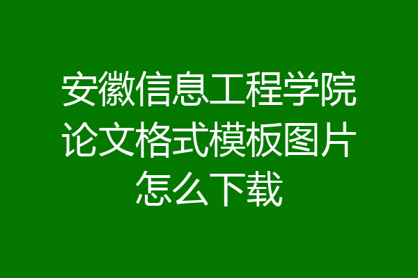 安徽信息工程学院论文格式模板图片怎么下载