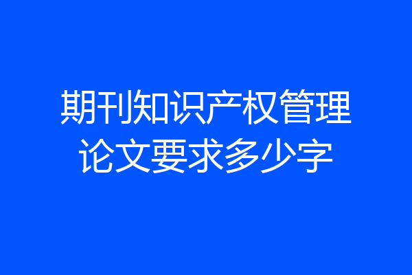 期刊知识产权管理论文要求多少字