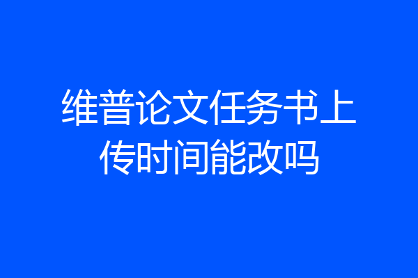 维普论文任务书上传时间能改吗