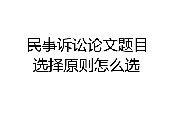 民事诉讼论文题目选择原则怎么选