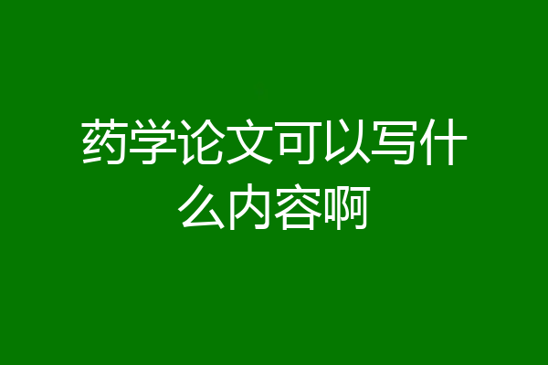 药学论文可以写什么内容啊