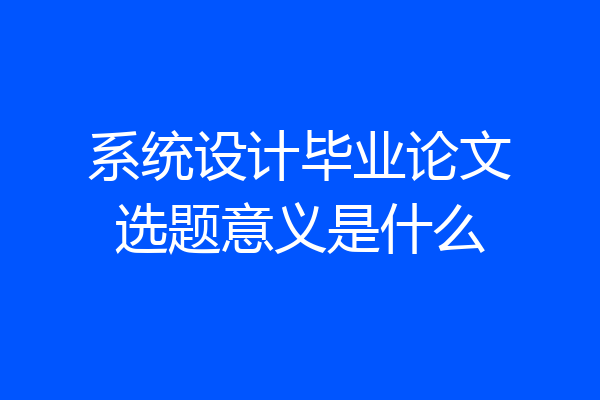 系统设计毕业论文选题意义是什么