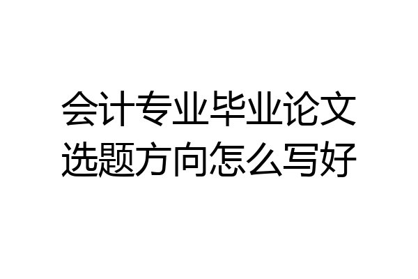 会计专业毕业论文选题方向怎么写好