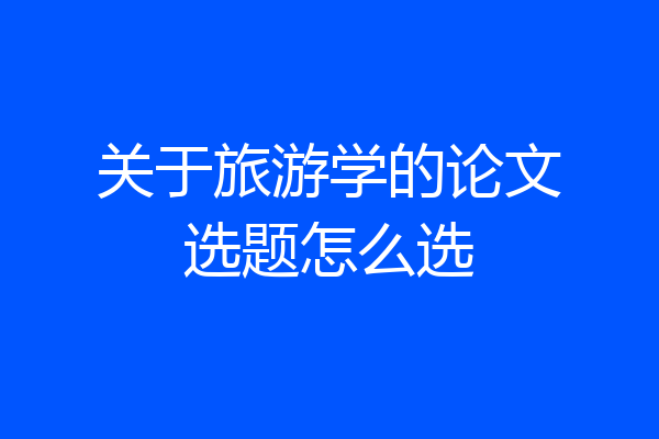 关于旅游学的论文选题怎么选