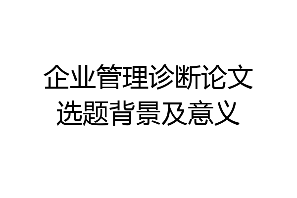 企业管理诊断论文选题背景及意义