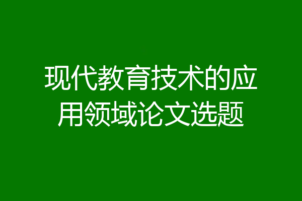 现代教育技术的应用领域论文选题