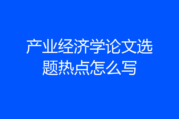 产业经济学论文选题热点怎么写