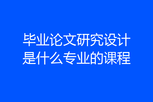 毕业论文研究设计是什么专业的课程