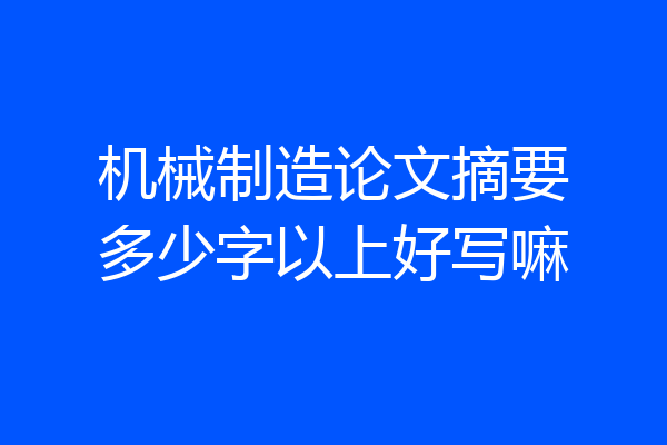 机械制造论文摘要多少字以上好写嘛