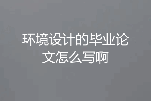 环境设计的毕业论文怎么写啊