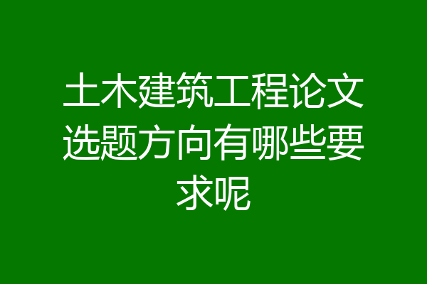 土木建筑工程论文选题方向有哪些要求呢