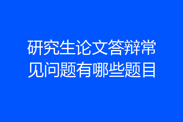 研究生论文答辩常见问题有哪些题目