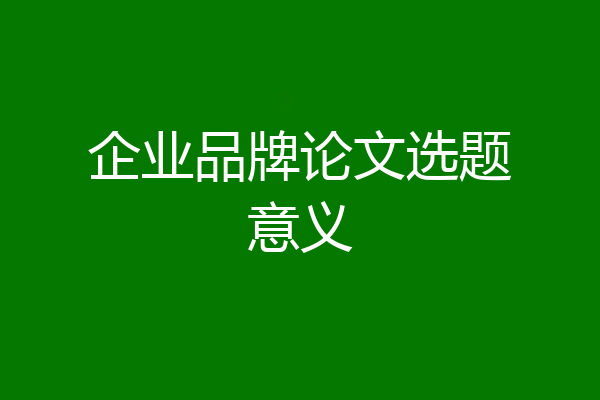 企业品牌论文选题意义