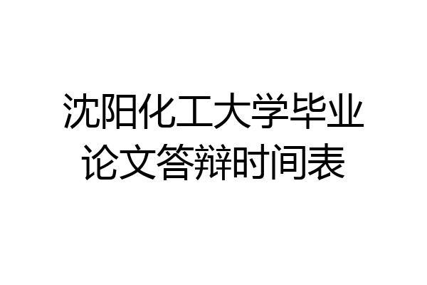 沈阳化工大学毕业论文答辩时间表