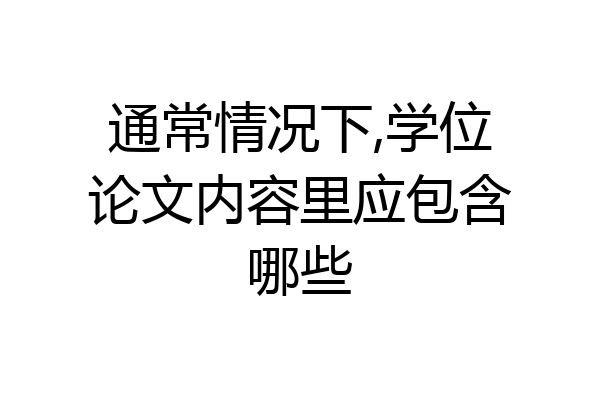 通常情况下,学位论文内容里应包含哪些