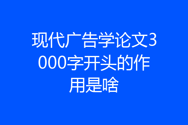 现代广告学论文3000字开头的作用是啥