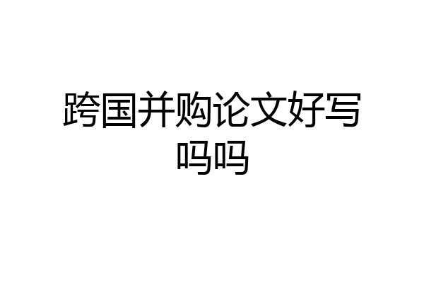 跨国并购论文好写吗吗