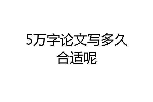5万字论文写多久合适呢