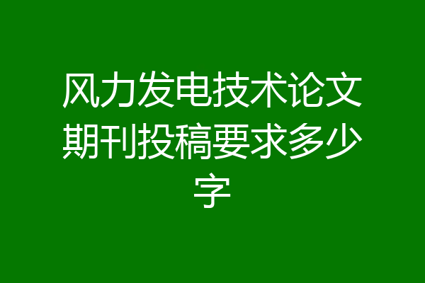 风力发电技术论文期刊投稿要求多少字