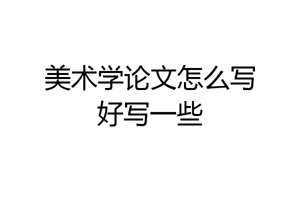 美术学论文怎么写好写一些